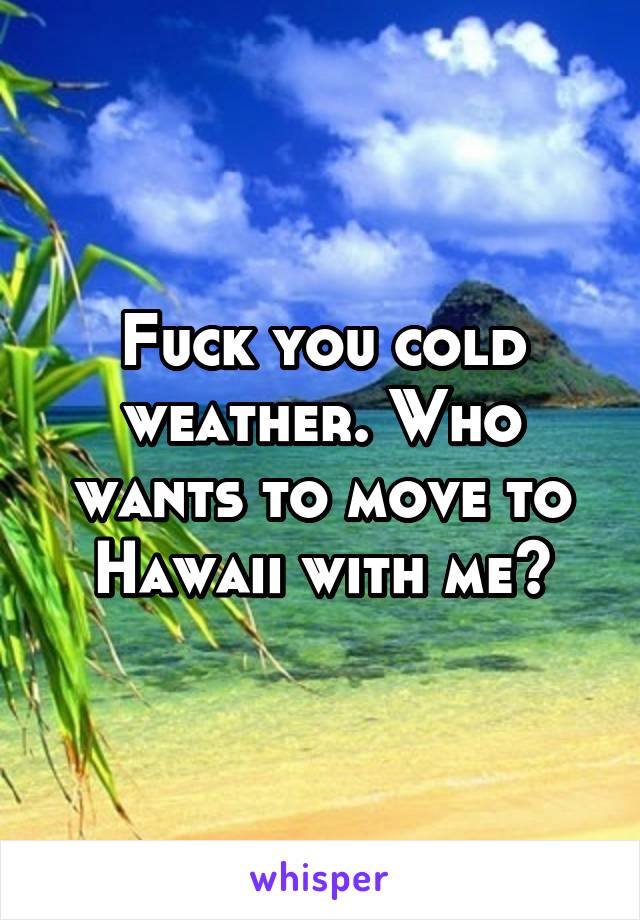 Fuck you cold weather. Who wants to move to Hawaii with me?