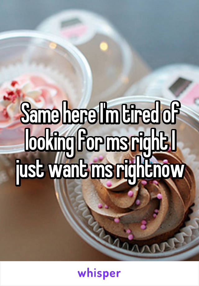 Same here I'm tired of looking for ms right I just want ms rightnow