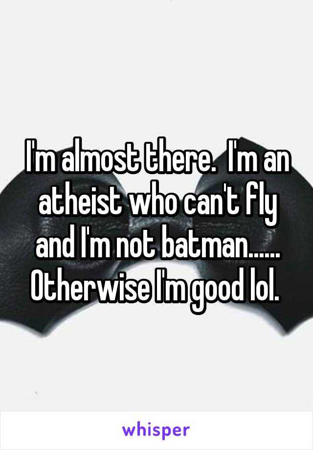 I'm almost there.  I'm an atheist who can't fly and I'm not batman...... Otherwise I'm good lol. 