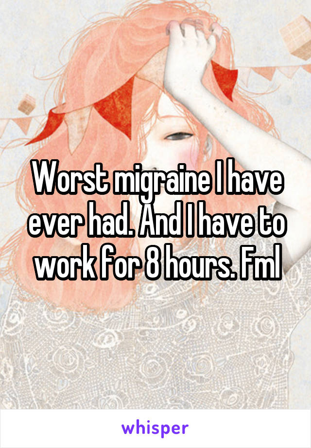 Worst migraine I have ever had. And I have to work for 8 hours. Fml