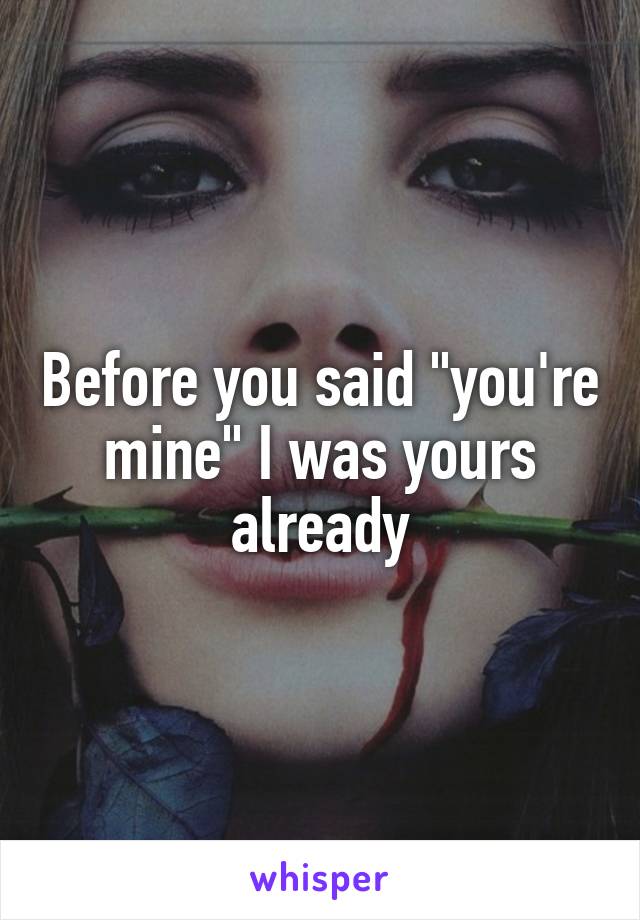 Before you said "you're mine" I was yours already