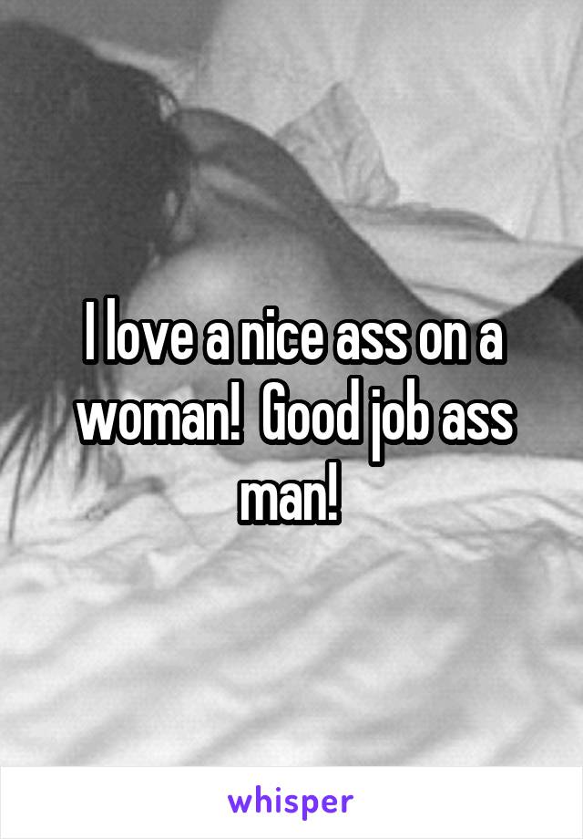 I love a nice ass on a woman!  Good job ass man! 