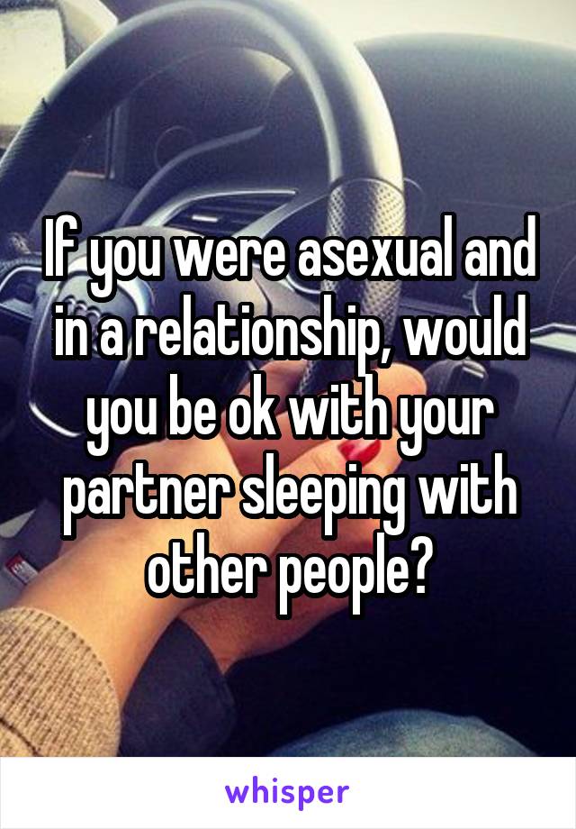 If you were asexual and in a relationship, would you be ok with your partner sleeping with other people?