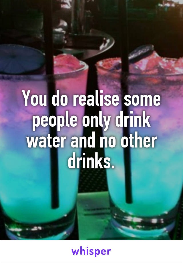 You do realise some people only drink water and no other drinks.