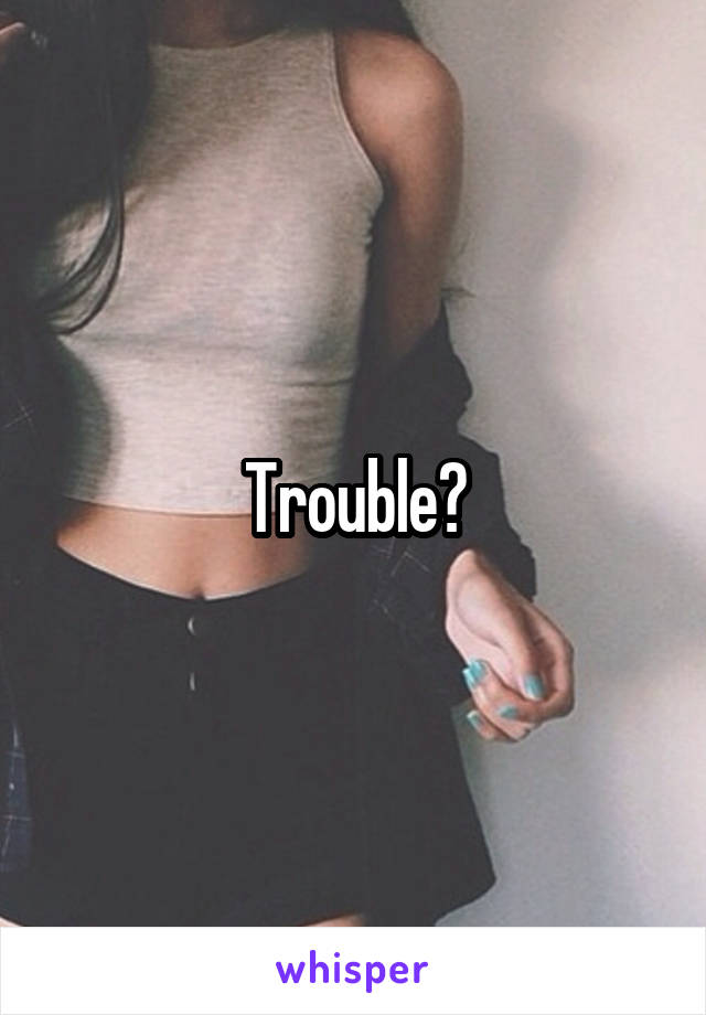 Trouble?
