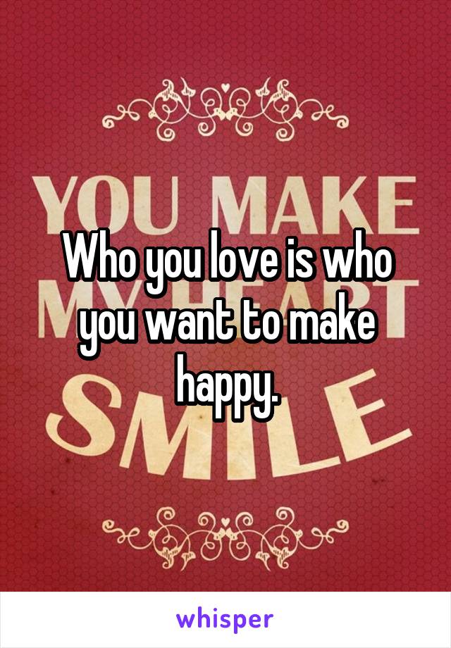 Who you love is who you want to make happy.