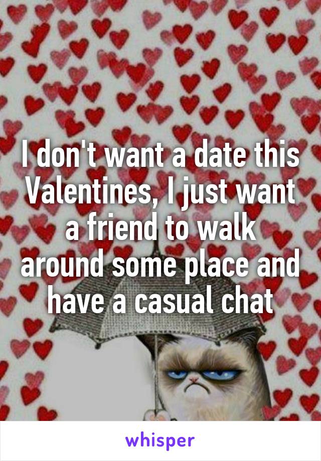 I don't want a date this Valentines, I just want a friend to walk around some place and have a casual chat