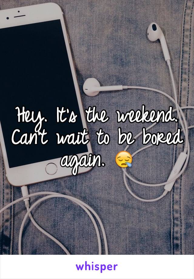 Hey. It's the weekend. Can't wait to be bored again. 😪