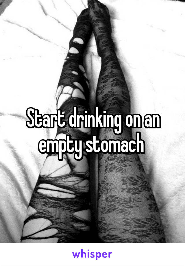 Start drinking on an empty stomach 