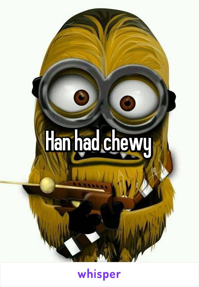 Han had chewy 