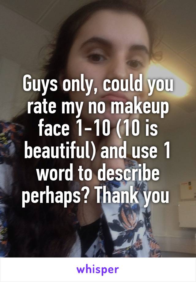 Guys only, could you rate my no makeup face 1-10 (10 is beautiful) and use 1 word to describe perhaps? Thank you 