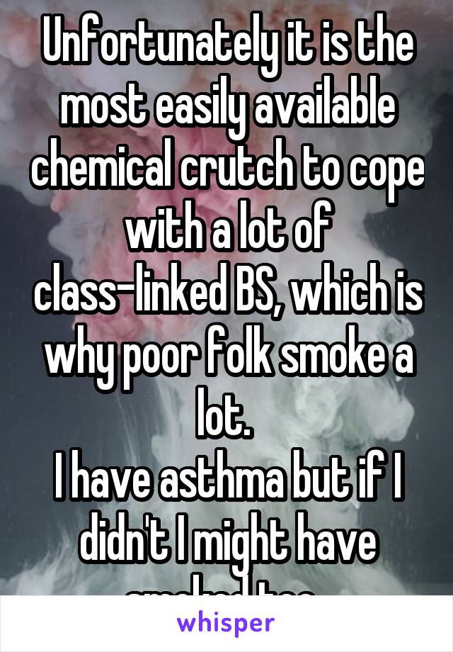 Unfortunately it is the most easily available chemical crutch to cope with a lot of class-linked BS, which is why poor folk smoke a lot. 
I have asthma but if I didn't I might have smoked too. 