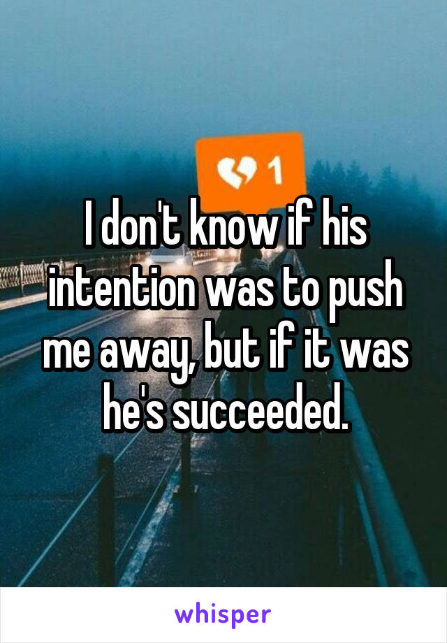 I don't know if his intention was to push me away, but if it was he's succeeded.