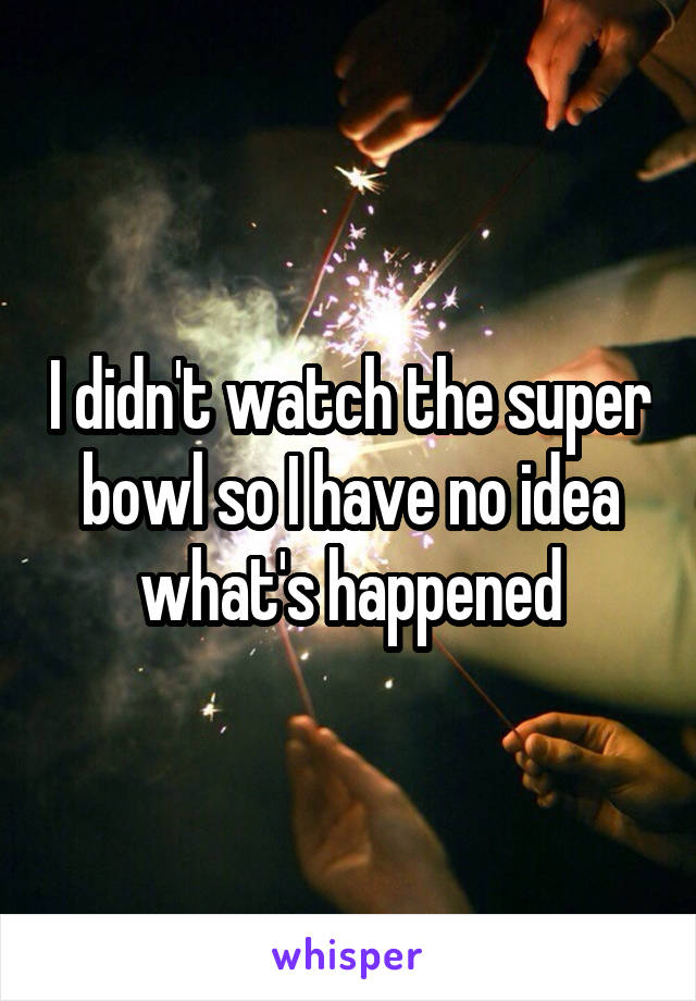 I didn't watch the super bowl so I have no idea what's happened