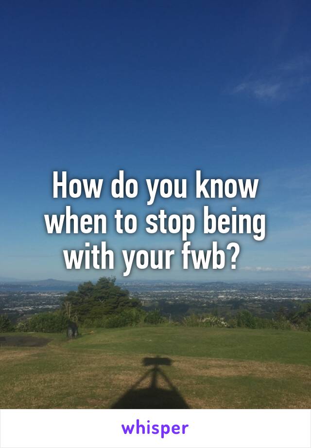 How do you know when to stop being with your fwb? 