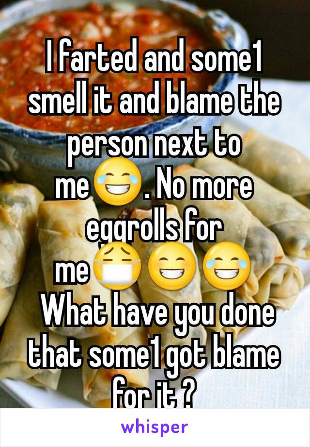 I farted and some1 smell it and blame the person next to me😂. No more eggrolls for me😷😁😂
 What have you done that some1 got blame for it ?