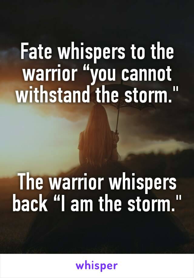Fate whispers to the warrior “you cannot withstand the storm."



The warrior whispers back “I am the storm."
