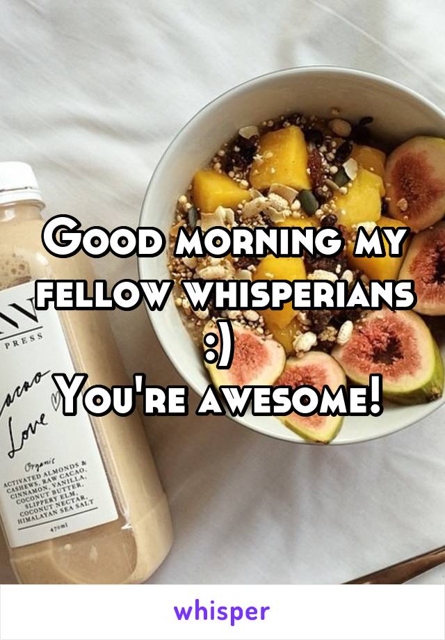 Good morning my fellow whisperians :) 
You're awesome! 