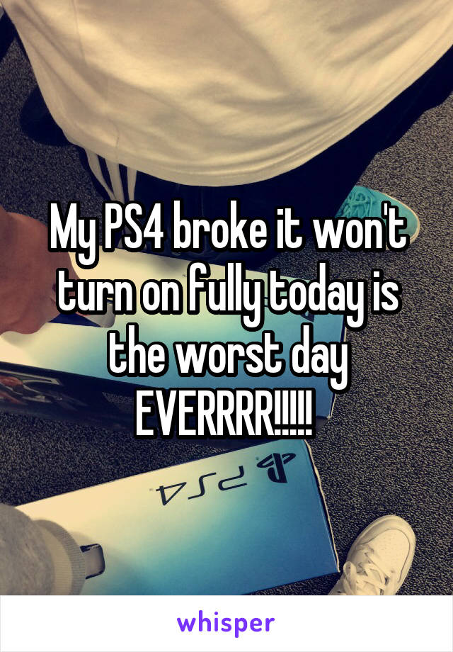 My PS4 broke it won't turn on fully today is the worst day EVERRRR!!!!! 