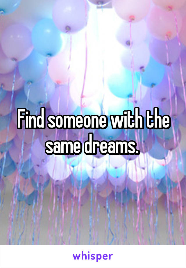 Find someone with the same dreams. 