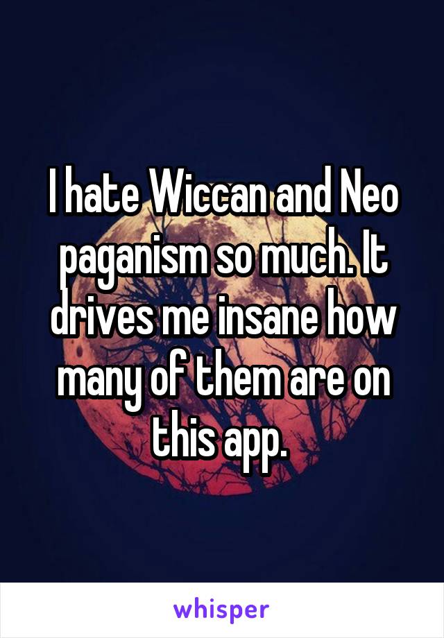 I hate Wiccan and Neo paganism so much. It drives me insane how many of them are on this app. 