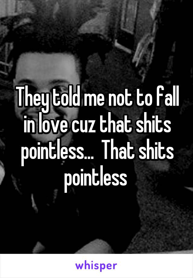 They told me not to fall in love cuz that shits pointless...  That shits pointless 
