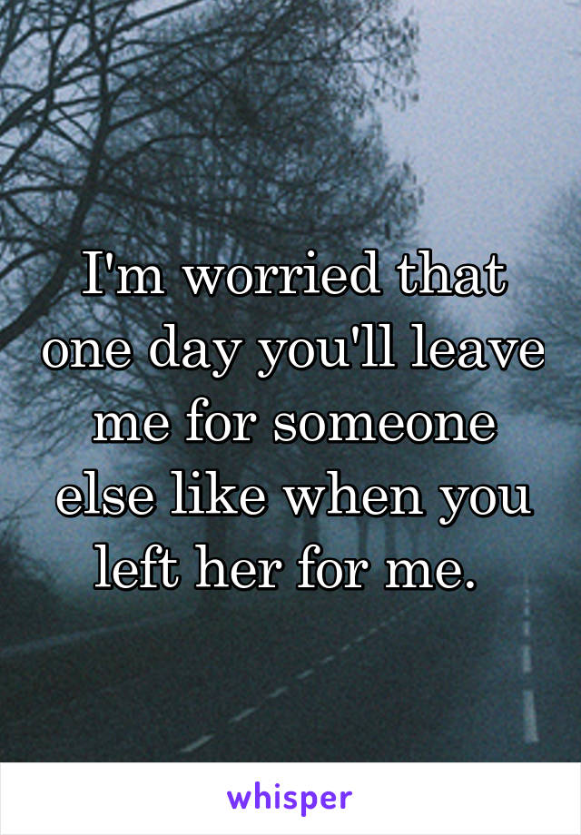 I'm worried that one day you'll leave me for someone else like when you left her for me. 