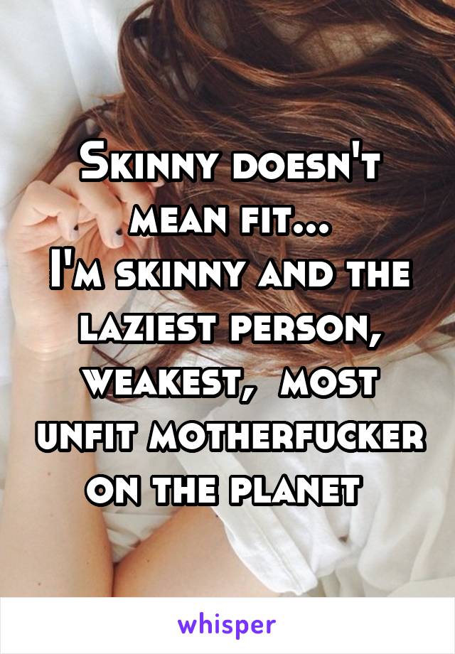 Skinny doesn't mean fit...
I'm skinny and the laziest person, weakest,  most unfit motherfucker on the planet 