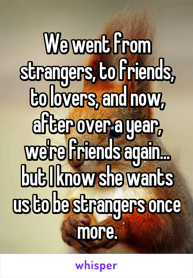 We went from strangers, to friends, to lovers, and now, after over a year, we're friends again... but I know she wants us to be strangers once more.