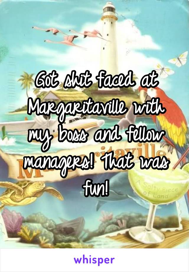Got shit faced at Margaritaville with my boss and fellow managers! That was fun!