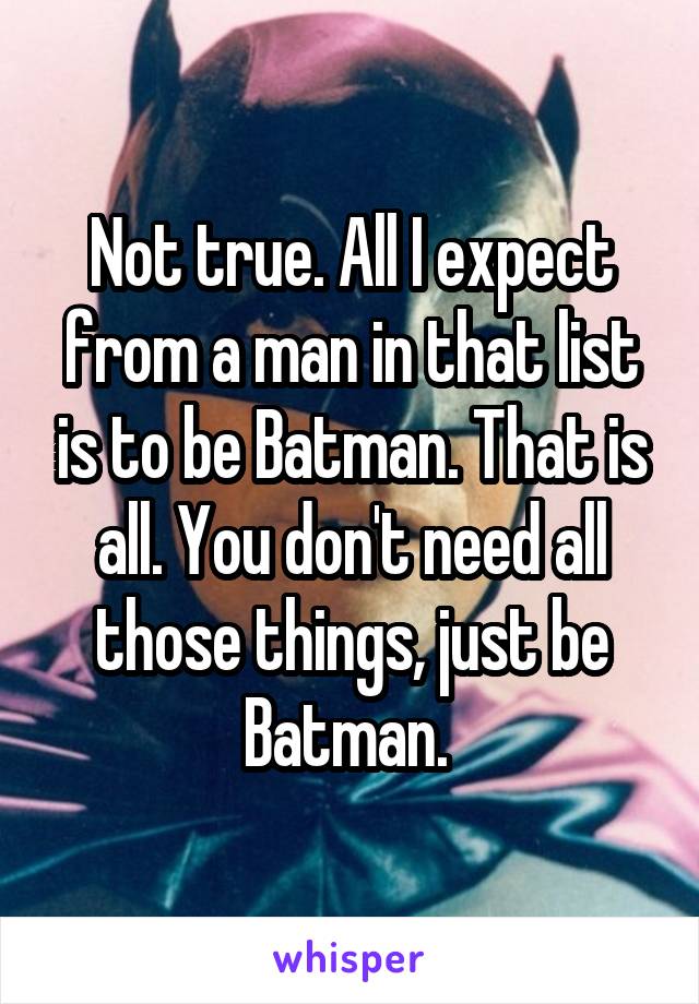 Not true. All I expect from a man in that list is to be Batman. That is all. You don't need all those things, just be Batman. 