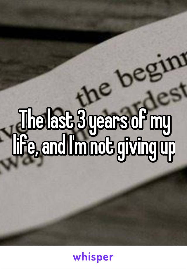 The last 3 years of my life, and I'm not giving up