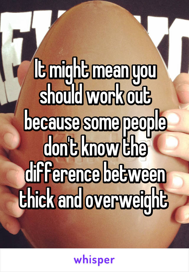 It might mean you should work out because some people don't know the difference between thick and overweight 