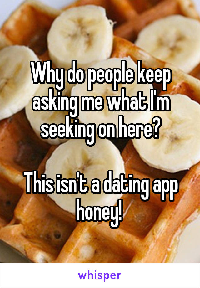 Why do people keep asking me what I'm seeking on here?

This isn't a dating app honey! 