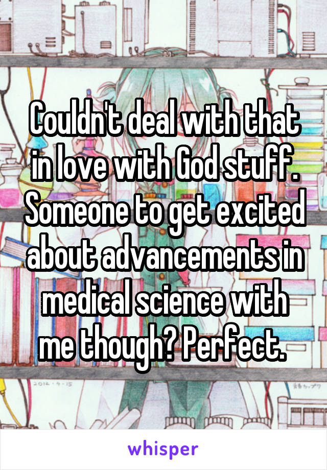 Couldn't deal with that in love with God stuff. Someone to get excited about advancements in medical science with me though? Perfect. 