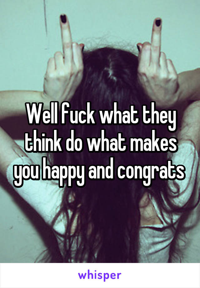 Well fuck what they think do what makes you happy and congrats 