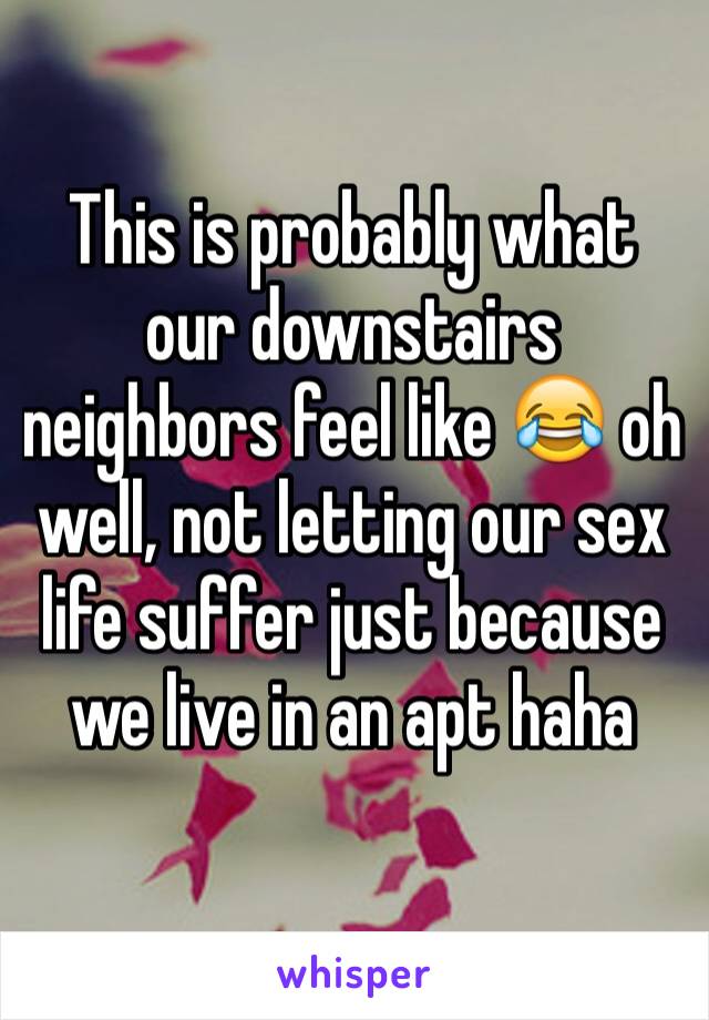 This is probably what our downstairs neighbors feel like 😂 oh well, not letting our sex life suffer just because we live in an apt haha 