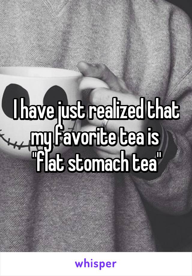 I have just realized that my favorite tea is 
"flat stomach tea"