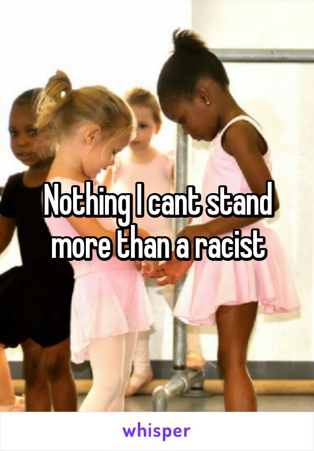Nothing I cant stand more than a racist