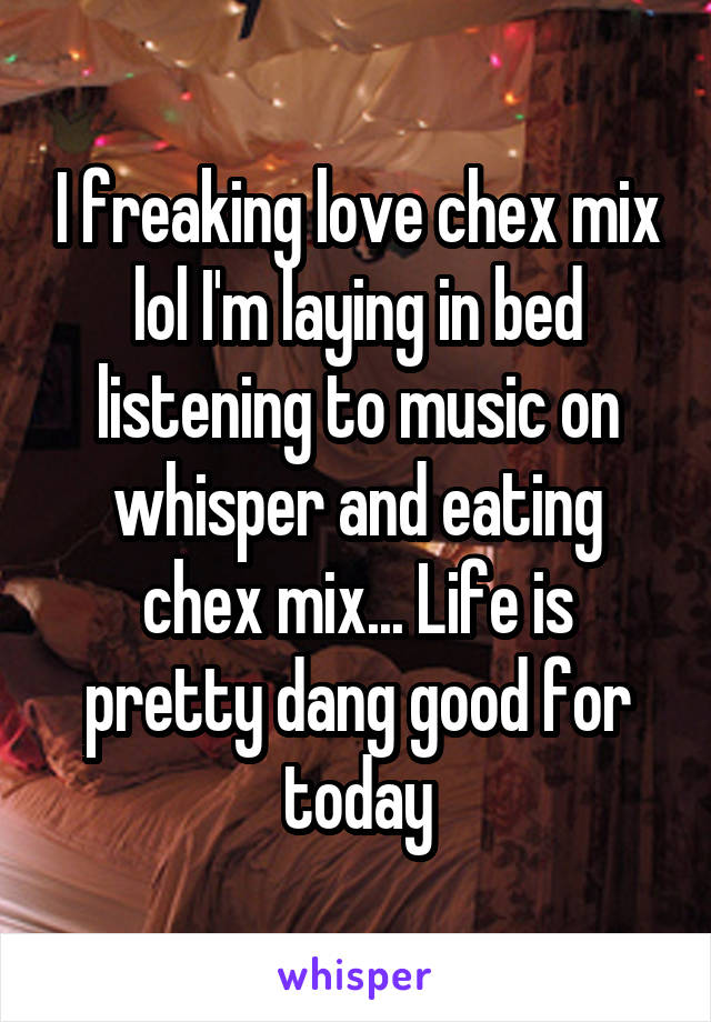 I freaking love chex mix lol I'm laying in bed listening to music on whisper and eating chex mix... Life is pretty dang good for today