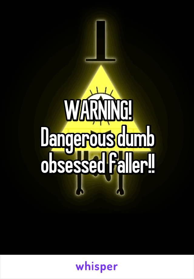 WARNING!
Dangerous dumb obsessed faller!!