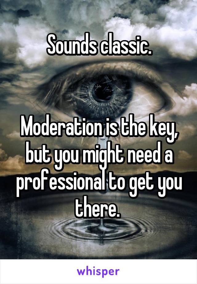 Sounds classic.


Moderation is the key, but you might need a professional to get you there. 
