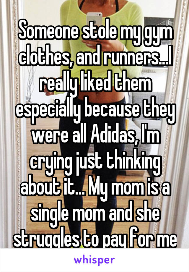 Someone stole my gym clothes, and runners...I really liked them especially because they were all Adidas, I'm crying just thinking about it... My mom is a single mom and she struggles to pay for me