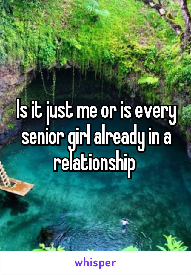 Is it just me or is every senior girl already in a relationship 