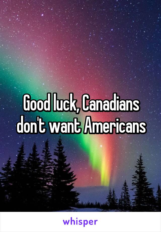 Good luck, Canadians don't want Americans
