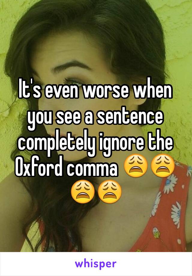 It's even worse when you see a sentence completely ignore the Oxford comma 😩😩😩😩