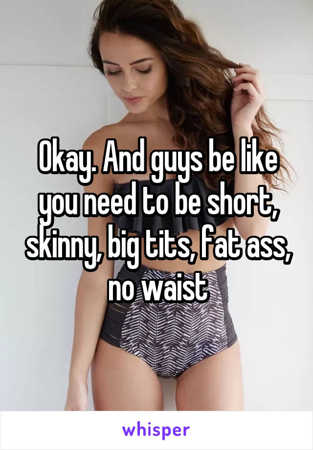 Okay. And guys be like you need to be short, skinny, big tits, fat ass, no waist