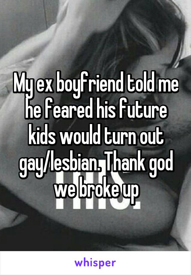 My ex boyfriend told me he feared his future kids would turn out gay/lesbian. Thank god we broke up