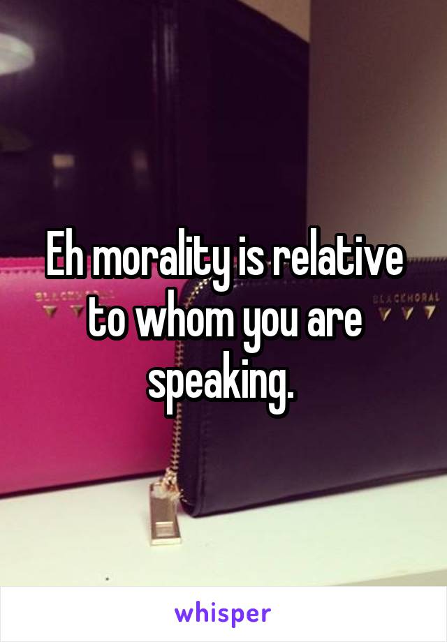 Eh morality is relative to whom you are speaking. 