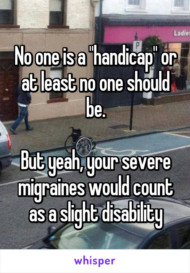 No one is a "handicap" or at least no one should be.

But yeah, your severe migraines would count as a slight disability